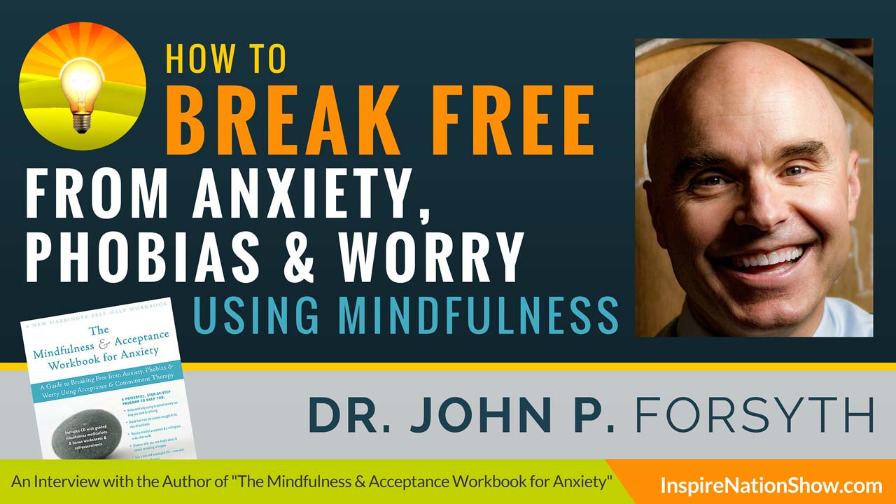 Dr-John-P-Forsyth-Inspire-Nation-Show-podcast-The-Mindfulness-and-Acceptance-Workbook-for-Anxiety-break-free-from-anxiety-phobias-worry-acceptance-commitment-therapy-self-help