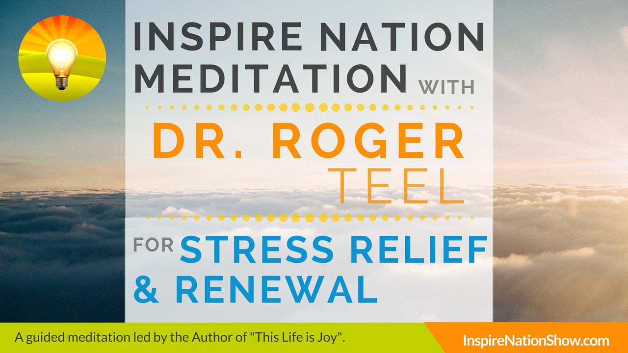 Dr. Roger Teel-Inspire-Nation-Show-Guided-Meditation-podcast-This-Life-Is-Joy-stress-relief-renewal