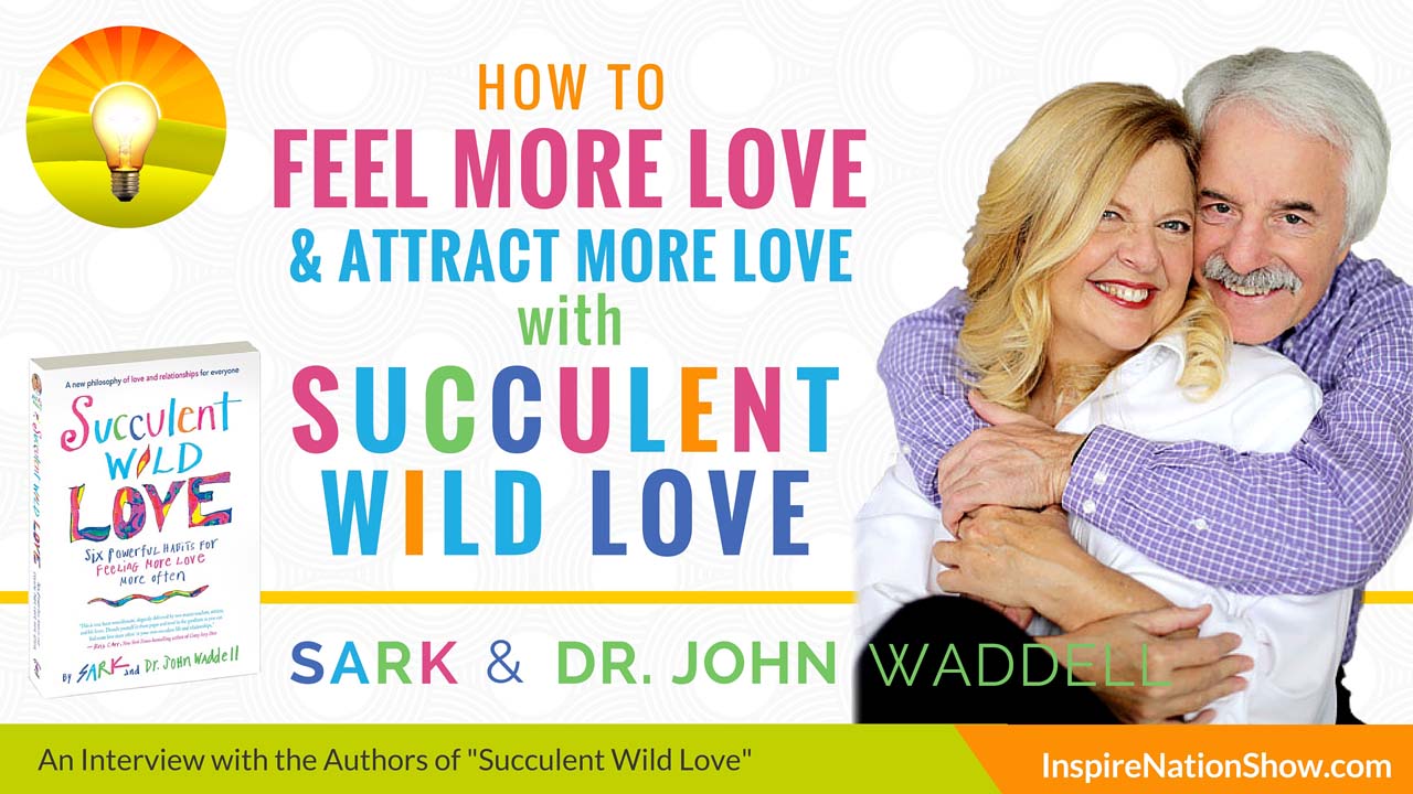 SARK-Dr-John-Waddell-Inspire-Nation-Show-podcast-Succulent-Wild-Love-6-powerful-habits-for-feeling-more-love-more-often-relationships-communication-spiritual-self-help