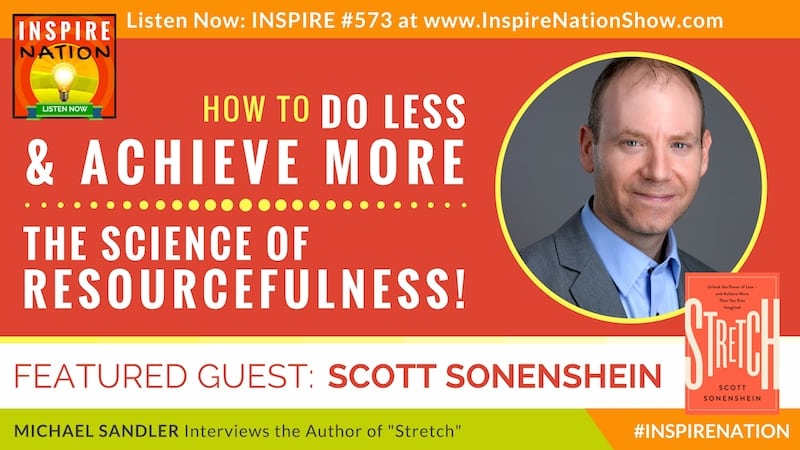 Michael Sandler interviews Scott Sonenshein on the power of doing less to achieve more than you ever imagined - the science of resourcefulness!